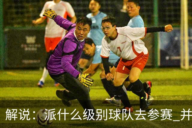 解说：派什么级别球队去参赛 并不是中国篮协能够单方面决定的